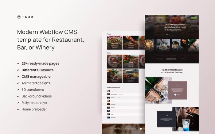 Taor - Restaurant Website Template - Taor is a modern animated Webflow CMS template with over 25 ready-made pages ideal for Restaurant, Bar, or Winery. Taor includes different UI layouts for content, menu, drinks, restaurant information, background videos, and 3D transforms.